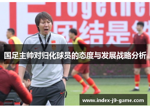 国足主帅对归化球员的态度与发展战略分析 国足主帅对归化球员的态度与发展战略分析