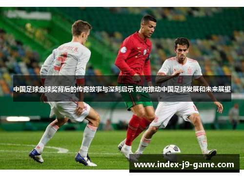 中国足球金球奖背后的传奇故事与深刻启示 如何推动中国足球发展和未来展望 中国足球金球奖背后的传奇故事与深刻启示 如何推动中国足球发展和未来展望