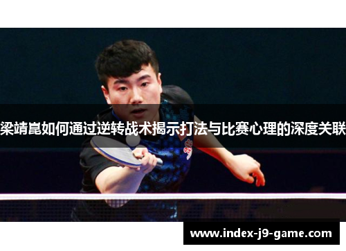 梁靖崑如何通过逆转战术揭示打法与比赛心理的深度关联 梁靖崑如何通过逆转战术揭示打法与比赛心理的深度关联