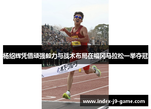 杨绍辉凭借顽强毅力与战术布局在福冈马拉松一举夺冠 杨绍辉凭借顽强毅力与战术布局在福冈马拉松一举夺冠