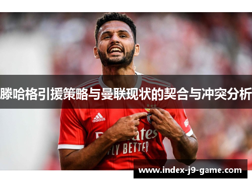滕哈格引援策略与曼联现状的契合与冲突分析 滕哈格引援策略与曼联现状的契合与冲突分析