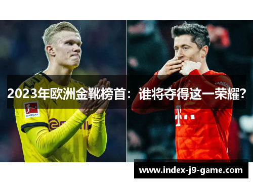 2023年欧洲金靴榜首:谁将夺得这一荣耀? 2023年欧洲金靴榜首:谁将夺得这一荣耀?