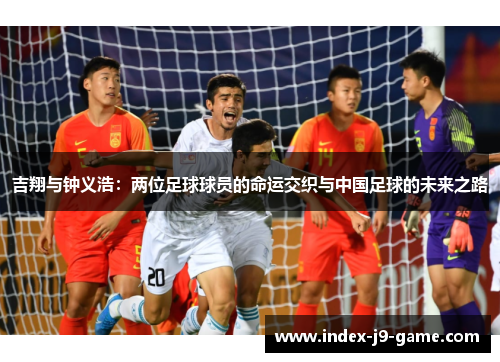 吉翔与钟义浩:两位足球球员的命运交织与中国足球的未来之路 吉翔与钟义浩:两位足球球员的命运交织与中国足球的未来之路