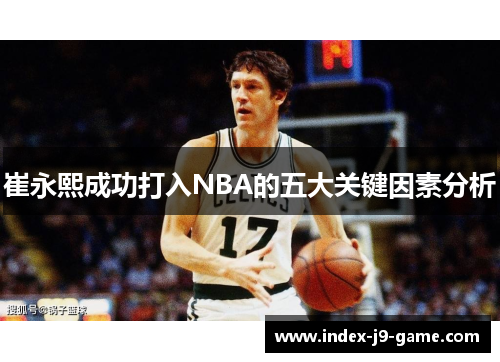 崔永熙成功打入NBA的五大关键因素分析 崔永熙成功打入NBA的五大关键因素分析