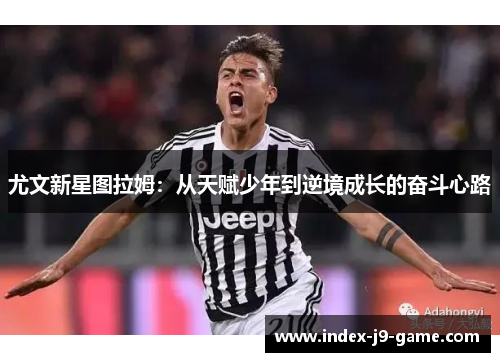 尤文新星图拉姆:从天赋少年到逆境成长的奋斗心路 尤文新星图拉姆:从天赋少年到逆境成长的奋斗心路