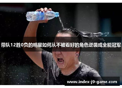 带队12胜0负的明星如何从不被看好的角色逆袭成全能冠军 带队12胜0负的明星如何从不被看好的角色逆袭成全能冠军