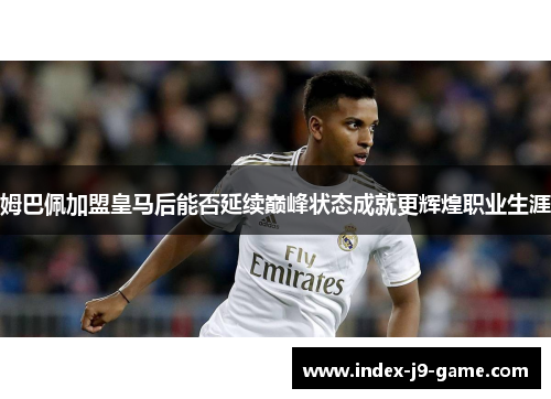姆巴佩加盟皇马后能否延续巅峰状态成就更辉煌职业生涯 姆巴佩加盟皇马后能否延续巅峰状态成就更辉煌职业生涯