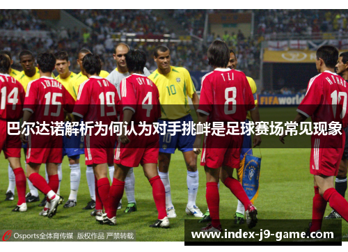 巴尔达诺解析为何认为对手挑衅是足球赛场常见现象 巴尔达诺解析为何认为对手挑衅是足球赛场常见现象