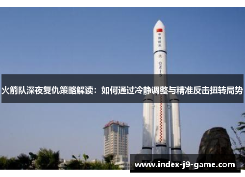 火箭队深夜复仇策略解读:如何通过冷静调整与精准反击扭转局势 火箭队深夜复仇策略解读:如何通过冷静调整与精准反击扭转局势
