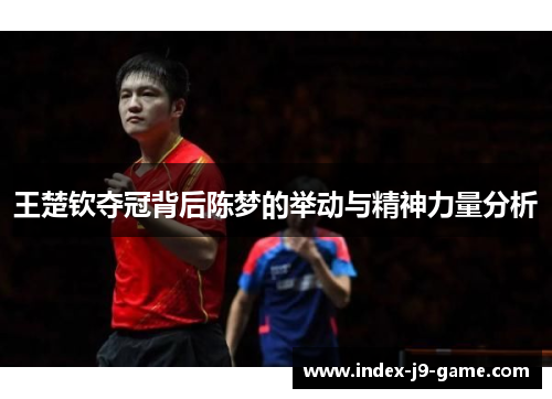 王楚钦夺冠背后陈梦的举动与精神力量分析 王楚钦夺冠背后陈梦的举动与精神力量分析