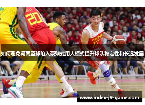 如何避免河南篮球陷入豪赌式用人模式提升球队稳定性和长远发展 如何避免河南篮球陷入豪赌式用人模式提升球队稳定性和长远发展