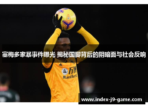 塞梅多家暴事件曝光 揭秘国脚背后的阴暗面与社会反响 塞梅多家暴事件曝光 揭秘国脚背后的阴暗面与社会反响