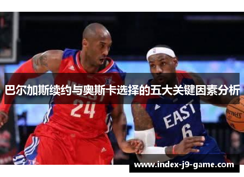 巴尔加斯续约与奥斯卡选择的五大关键因素分析 巴尔加斯续约与奥斯卡选择的五大关键因素分析