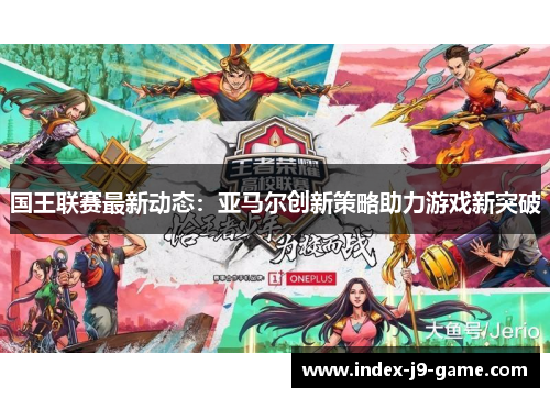 国王联赛最新动态:亚马尔创新策略助力游戏新突破 国王联赛最新动态:亚马尔创新策略助力游戏新突破