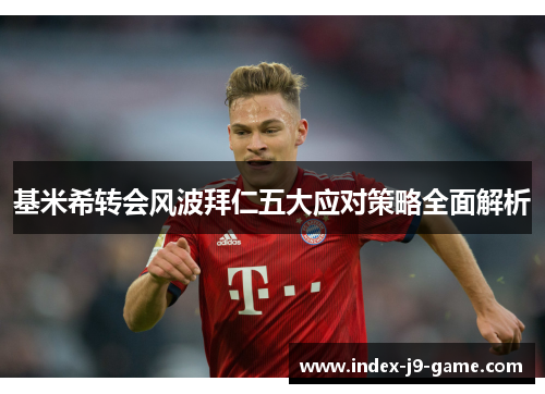 基米希转会风波拜仁五大应对策略全面解析 基米希转会风波拜仁五大应对策略全面解析