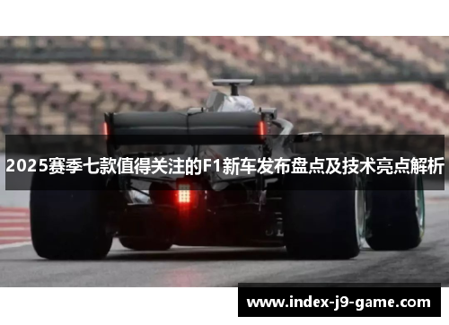 2025赛季七款值得关注的F1新车发布盘点及技术亮点解析 2025赛季七款值得关注的F1新车发布盘点及技术亮点解析
