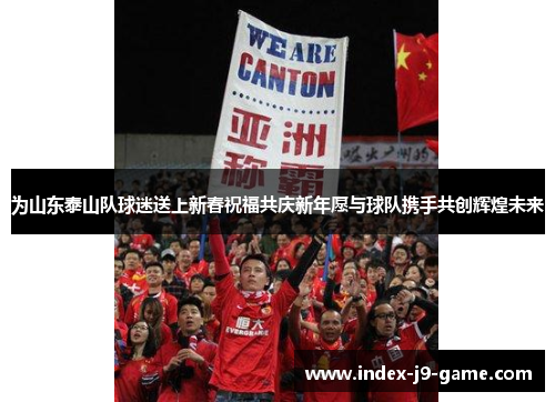 为山东泰山队球迷送上新春祝福共庆新年愿与球队携手共创辉煌未来 为山东泰山队球迷送上新春祝福共庆新年愿与球队携手共创辉煌未来