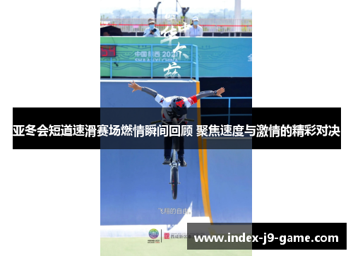 亚冬会短道速滑赛场燃情瞬间回顾 聚焦速度与激情的精彩对决 亚冬会短道速滑赛场燃情瞬间回顾 聚焦速度与激情的精彩对决