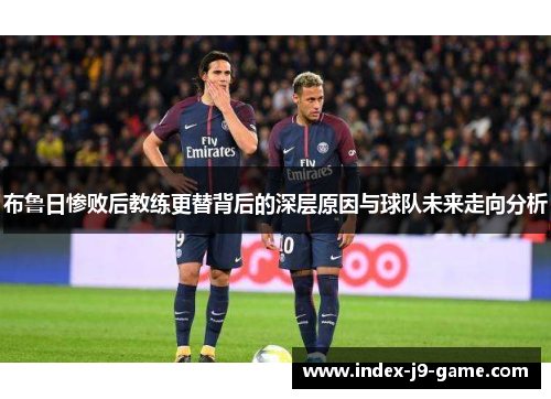 布鲁日惨败后教练更替背后的深层原因与球队未来走向分析 布鲁日惨败后教练更替背后的深层原因与球队未来走向分析