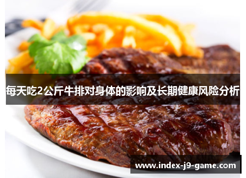 每天吃2公斤牛排对身体的影响及长期健康风险分析 每天吃2公斤牛排对身体的影响及长期健康风险分析