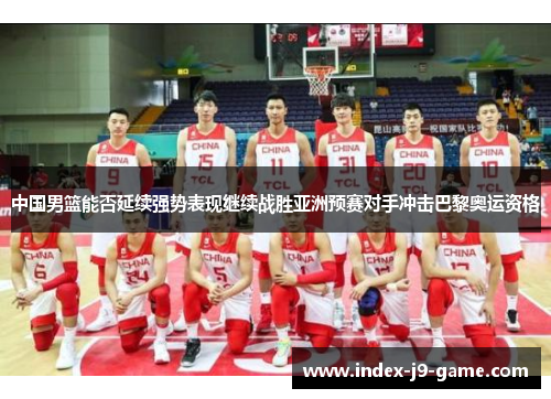 中国男篮能否延续强势表现继续战胜亚洲预赛对手冲击巴黎奥运资格 中国男篮能否延续强势表现继续战胜亚洲预赛对手冲击巴黎奥运资格