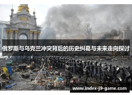 俄罗斯与乌克兰冲突背后的历史纠葛与未来走向探讨 俄罗斯与乌克兰冲突背后的历史纠葛与未来走向探讨