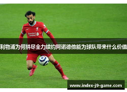 利物浦为何拼尽全力续约阿诺德他能为球队带来什么价值 利物浦为何拼尽全力续约阿诺德他能为球队带来什么价值