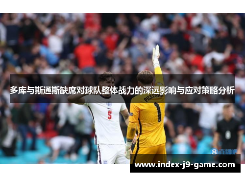 多库与斯通斯缺席对球队整体战力的深远影响与应对策略分析 多库与斯通斯缺席对球队整体战力的深远影响与应对策略分析