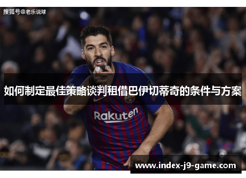 如何制定最佳策略谈判租借巴伊切蒂奇的条件与方案 如何制定最佳策略谈判租借巴伊切蒂奇的条件与方案