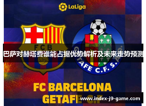 巴萨对赫塔费谁能占据优势解析及未来走势预测 巴萨对赫塔费谁能占据优势解析及未来走势预测