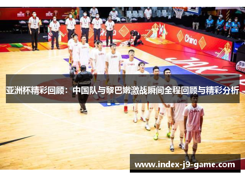 亚洲杯精彩回顾:中国队与黎巴嫩激战瞬间全程回顾与精彩分析 亚洲杯精彩回顾:中国队与黎巴嫩激战瞬间全程回顾与精彩分析