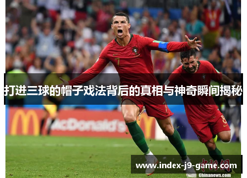 打进三球的帽子戏法背后的真相与神奇瞬间揭秘 打进三球的帽子戏法背后的真相与神奇瞬间揭秘