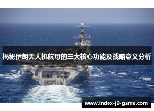 揭秘伊朗无人机航母的三大核心功能及战略意义分析 揭秘伊朗无人机航母的三大核心功能及战略意义分析