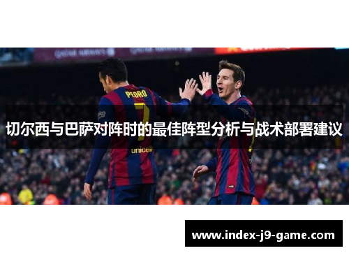切尔西与巴萨对阵时的最佳阵型分析与战术部署建议 切尔西与巴萨对阵时的最佳阵型分析与战术部署建议