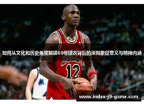 如何从文化和历史角度解读69号球衣背后的深刻象征意义与精神内涵 如何从文化和历史角度解读69号球衣背后的深刻象征意义与精神内涵