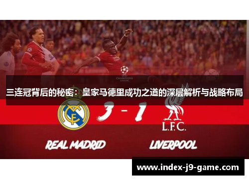 三连冠背后的秘密:皇家马德里成功之道的深层解析与战略布局 三连冠背后的秘密:皇家马德里成功之道的深层解析与战略布局