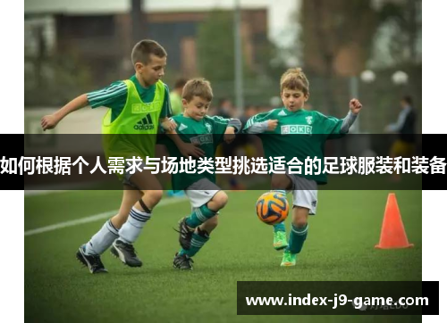 如何根据个人需求与场地类型挑选适合的足球服装和装备 如何根据个人需求与场地类型挑选适合的足球服装和装备