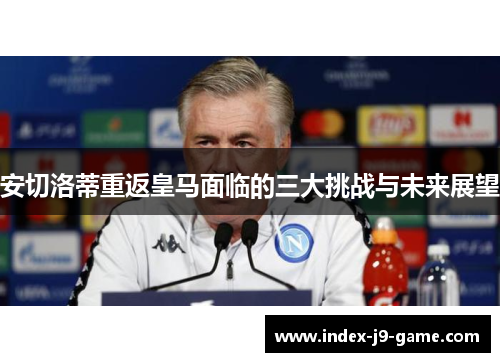 安切洛蒂重返皇马面临的三大挑战与未来展望 安切洛蒂重返皇马面临的三大挑战与未来展望
