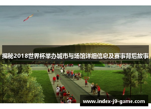 揭秘2018世界杯举办城市与场馆详细信息及赛事背后故事 揭秘2018世界杯举办城市与场馆详细信息及赛事背后故事