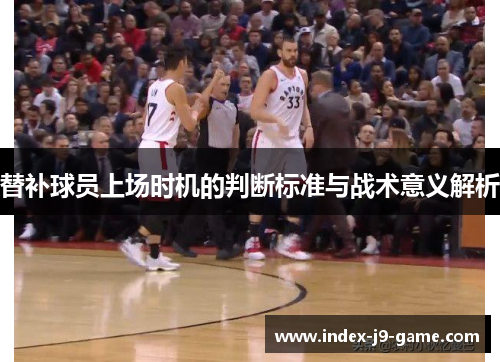 替补球员上场时机的判断标准与战术意义解析 替补球员上场时机的判断标准与战术意义解析