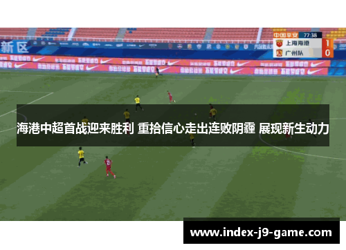 海港中超首战迎来胜利 重拾信心走出连败阴霾 展现新生动力 海港中超首战迎来胜利 重拾信心走出连败阴霾 展现新生动力