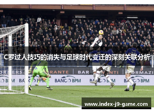 C罗过人技巧的消失与足球时代变迁的深刻关联分析 C罗过人技巧的消失与足球时代变迁的深刻关联分析