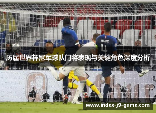 历届世界杯冠军球队门将表现与关键角色深度分析 历届世界杯冠军球队门将表现与关键角色深度分析