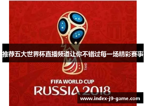 推荐五大世界杯直播频道让你不错过每一场精彩赛事 推荐五大世界杯直播频道让你不错过每一场精彩赛事