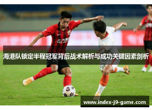 海港队锁定半程冠军背后战术解析与成功关键因素剖析 海港队锁定半程冠军背后战术解析与成功关键因素剖析