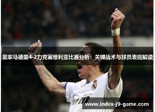 皇家马德里4-2力克塞维利亚比赛分析:关键战术与球员表现解读 皇家马德里4-2力克塞维利亚比赛分析:关键战术与球员表现解读