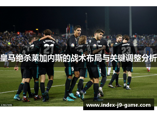 皇马绝杀莱加内斯的战术布局与关键调整分析 皇马绝杀莱加内斯的战术布局与关键调整分析