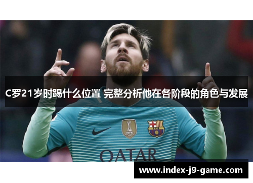 C罗21岁时踢什么位置 完整分析他在各阶段的角色与发展 C罗21岁时踢什么位置 完整分析他在各阶段的角色与发展