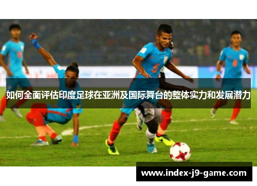 如何全面评估印度足球在亚洲及国际舞台的整体实力和发展潜力 如何全面评估印度足球在亚洲及国际舞台的整体实力和发展潜力