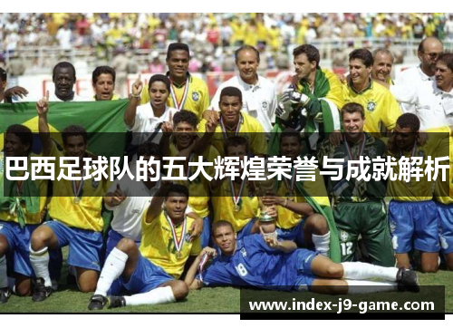 巴西足球队的五大辉煌荣誉与成就解析 巴西足球队的五大辉煌荣誉与成就解析
